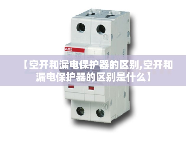 【空开和漏电保护器的区别,空开和漏电保护器的区别是什么】