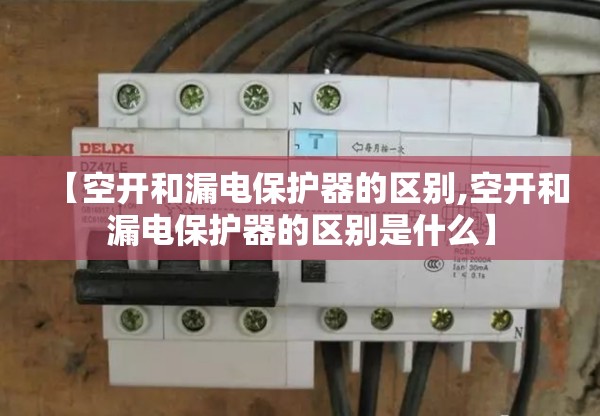 【空开和漏电保护器的区别,空开和漏电保护器的区别是什么】