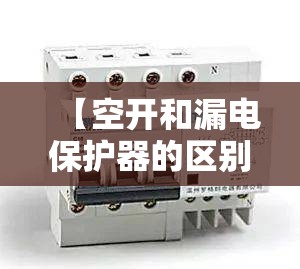 【空开和漏电保护器的区别,空开和漏电保护器的区别是什么】
