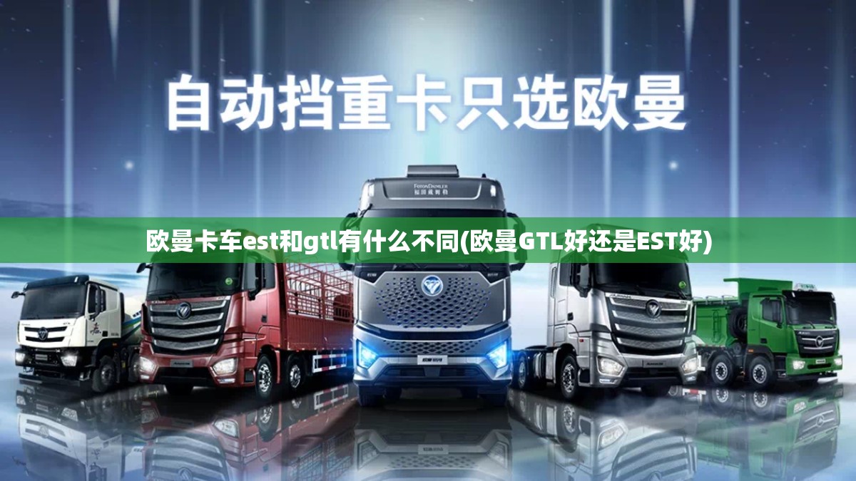 欧曼卡车est和gtl有什么不同(欧曼GTL好还是EST好) 欧曼卡车est和gtl有什么不同(欧曼GTL好还是EST好)