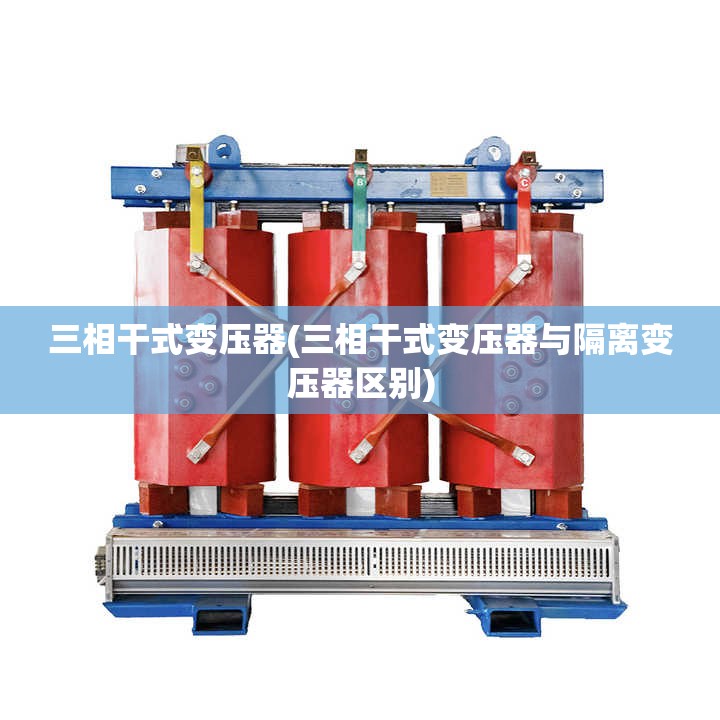三相干式变压器(三相干式变压器与隔离变压器区别)