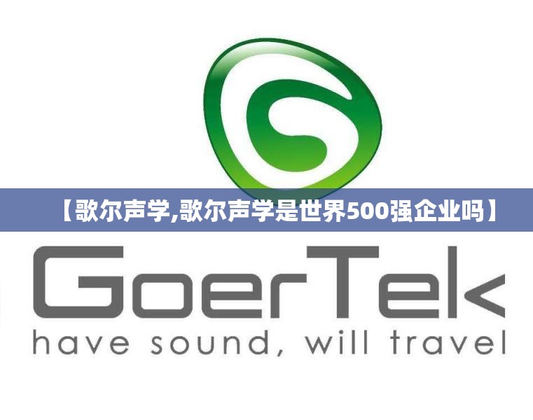 【歌尔声学,歌尔声学是世界500强企业吗】 【歌尔声学,歌尔声学是世界500强企业吗】