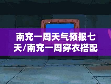 南充一周天气预报七天/南充一周穿衣搭配 南充一周天气预报七天/南充一周穿衣搭配