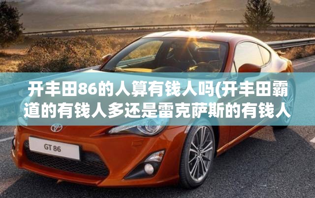 开丰田86的人算有钱人吗(开丰田霸道的有钱人多还是雷克萨斯的有钱人多)