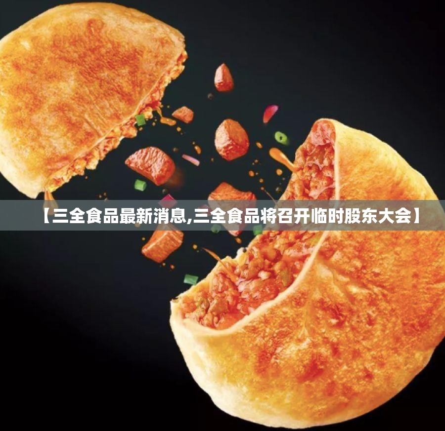 【三全食品最新消息,三全食品将召开临时股东大会】 【三全食品最新消息,三全食品将召开临时股东大会】