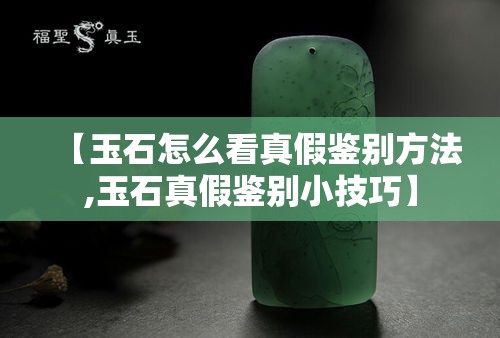 【玉石怎么看真假鉴别方法,玉石真假鉴别小技巧】
