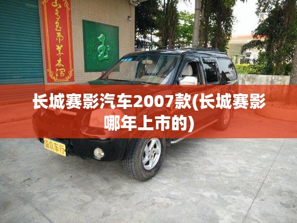 长城赛影汽车2007款(长城赛影哪年上市的)