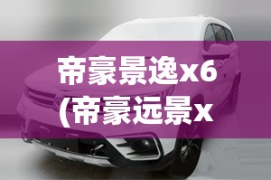 帝豪景逸x6(帝豪远景x3怎么样)