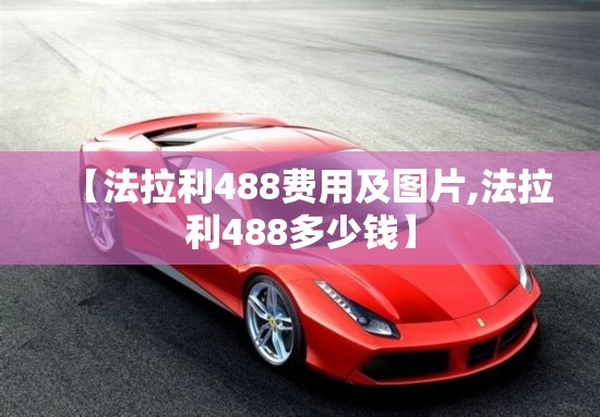 【法拉利488费用及图片,法拉利488多少钱】 【法拉利488费用及图片,法拉利488多少钱】