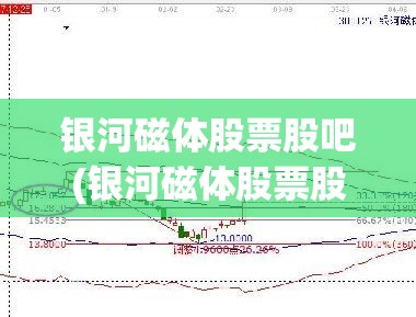 银河磁体股票股吧(银河磁体股票股吧行情) 银河磁体股票股吧(银河磁体股票股吧行情)