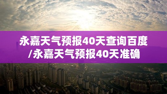 永嘉天气预报40天查询百度/永嘉天气预报40天准确