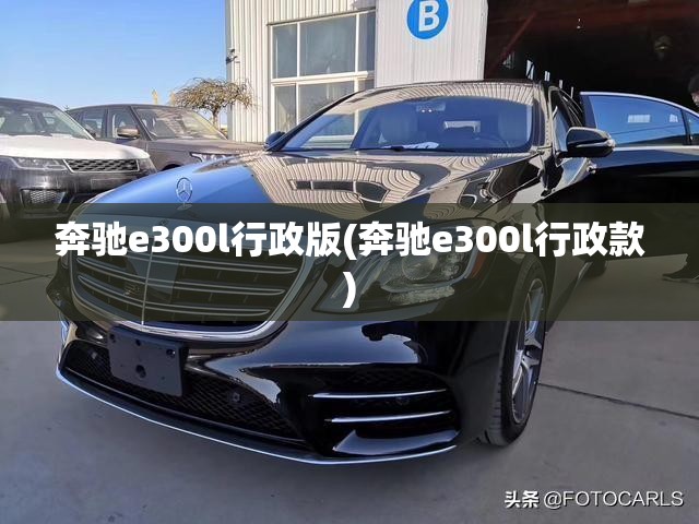 奔驰e300l行政版(奔驰e300l行政款)