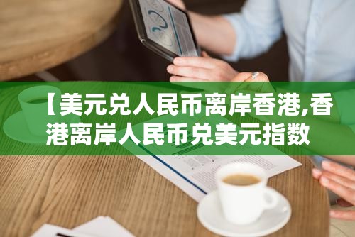 【美元兑人民币离岸香港,香港离岸人民币兑美元指数东方财富网】 【美元兑人民币离岸香港,香港离岸人民币兑美元指数东方财富网】
