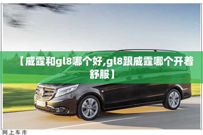 【威霆和gl8哪个好,gl8跟威霆哪个开着舒服】