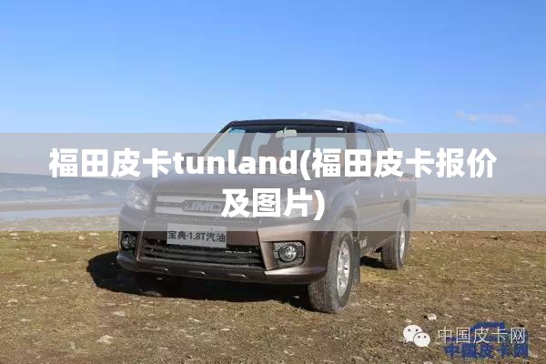 福田皮卡tunland(福田皮卡报价及图片) 福田皮卡tunland(福田皮卡报价及图片)