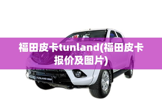 福田皮卡tunland(福田皮卡报价及图片) 福田皮卡tunland(福田皮卡报价及图片)