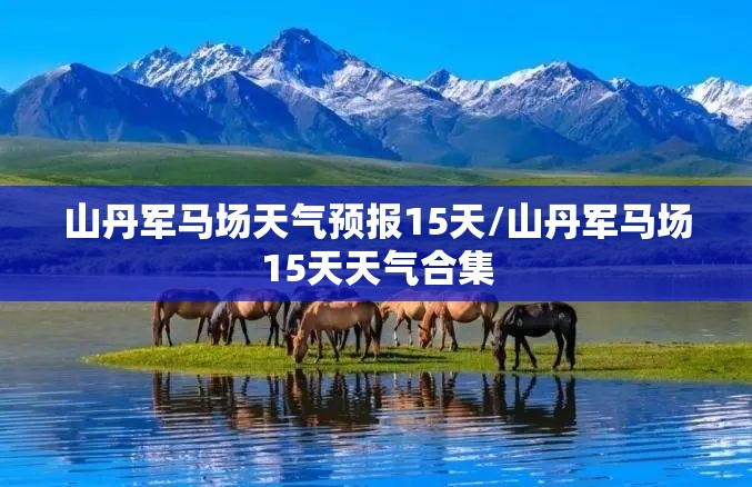 山丹军马场天气预报15天/山丹军马场15天天气合集 山丹军马场天气预报15天/山丹军马场15天天气合集