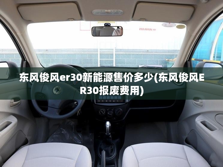 东风俊风er30新能源售价多少(东风俊风ER30报废费用) 东风俊风er30新能源售价多少(东风俊风ER30报废费用)