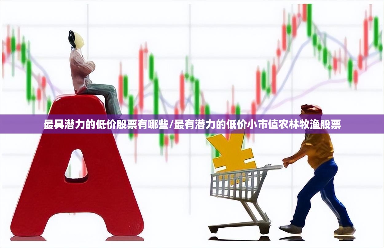 最具潜力的低价股票有哪些/最有潜力的低价小市值农林牧渔股票 最具潜力的低价股票有哪些/最有潜力的低价小市值农林牧渔股票