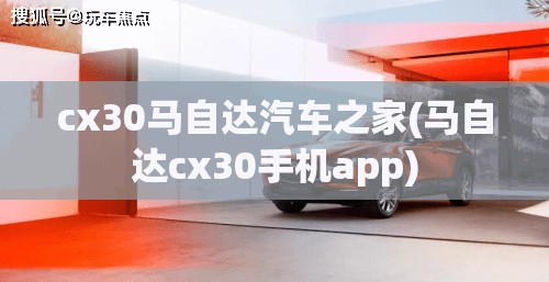 cx30马自达汽车之家(马自达cx30手机app) cx30马自达汽车之家(马自达cx30手机app)