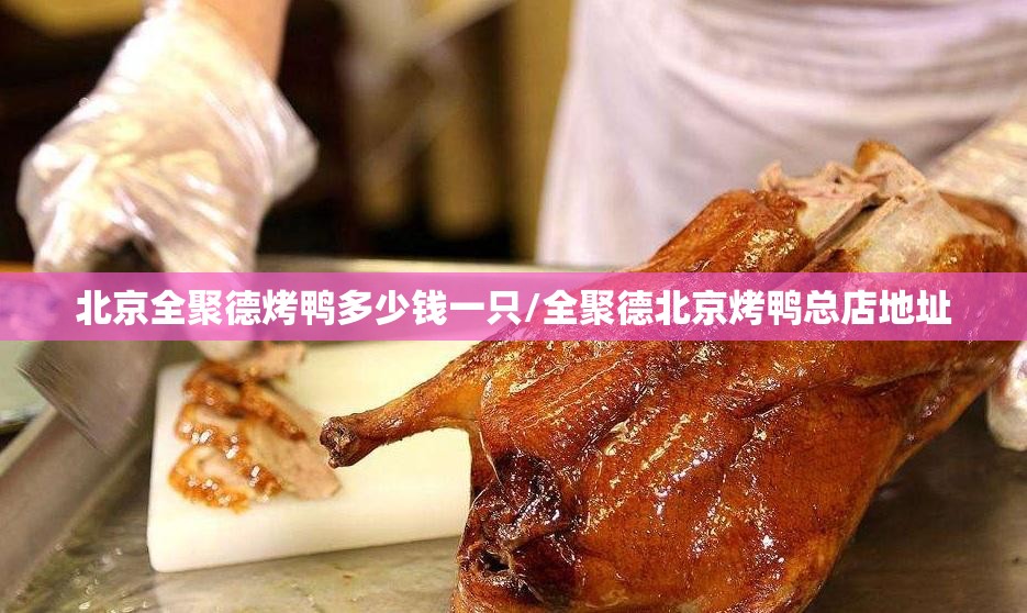 北京全聚德烤鸭多少钱一只/全聚德北京烤鸭总店地址 北京全聚德烤鸭多少钱一只/全聚德北京烤鸭总店地址
