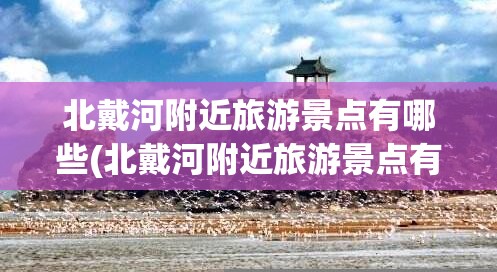 北戴河附近旅游景点有哪些(北戴河附近旅游景点有哪些地方)