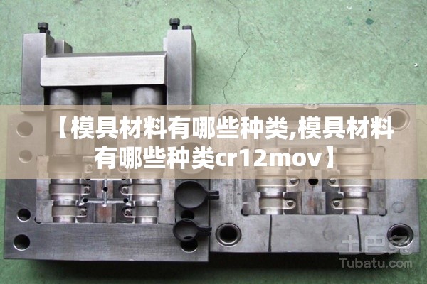 【模具材料有哪些种类,模具材料有哪些种类cr12mov】