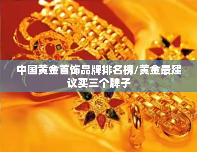 中国黄金首饰品牌排名榜/黄金最建议买三个牌子