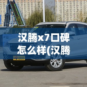 汉腾x7口碑怎么样(汉腾x7怎么样费油吗)