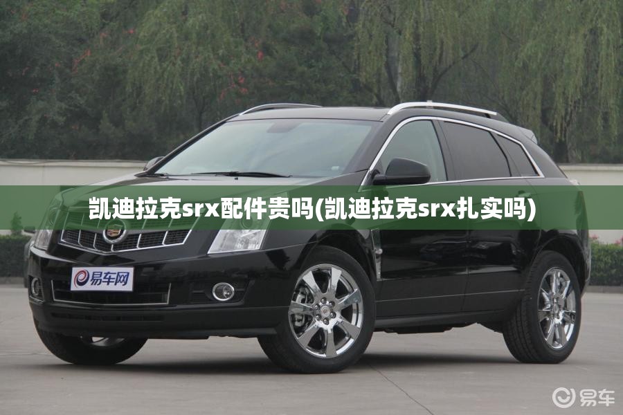 凯迪拉克srx配件贵吗(凯迪拉克srx扎实吗)