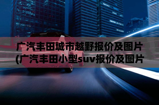 广汽丰田城市越野报价及图片(广汽丰田小型suv报价及图片)