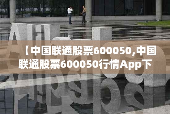 【中国联通股票600050,中国联通股票600050行情App下载】 【中国联通股票600050,中国联通股票600050行情App下载】