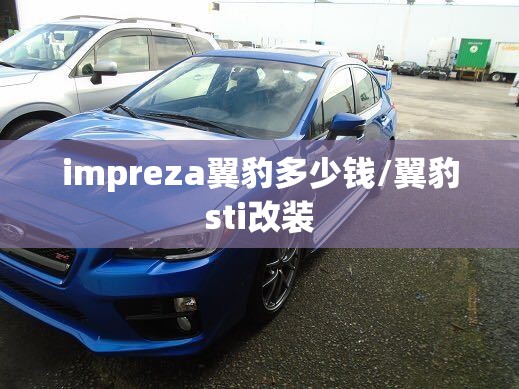 impreza翼豹多少钱/翼豹sti改装 impreza翼豹多少钱/翼豹sti改装