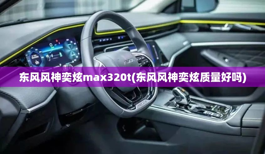东风风神奕炫max320t(东风风神奕炫质量好吗) 东风风神奕炫max320t(东风风神奕炫质量好吗)