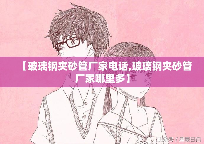 【玻璃钢夹砂管厂家电话,玻璃钢夹砂管厂家哪里多】 【玻璃钢夹砂管厂家电话,玻璃钢夹砂管厂家哪里多】