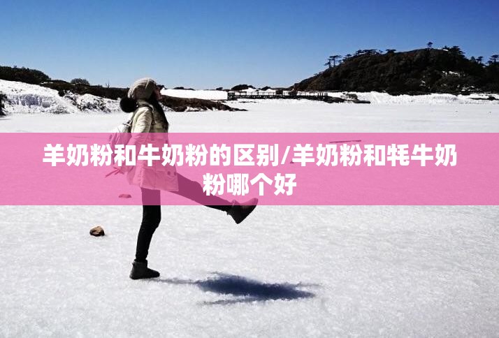 羊奶粉和牛奶粉的区别/羊奶粉和牦牛奶粉哪个好 羊奶粉和牛奶粉的区别/羊奶粉和牦牛奶粉哪个好