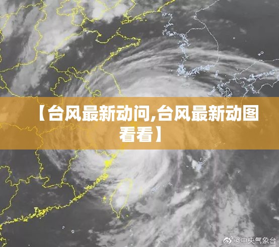 【台风最新动问,台风最新动图看看】 【台风最新动问,台风最新动图看看】