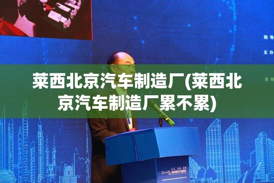 莱西北京汽车制造厂(莱西北京汽车制造厂累不累)