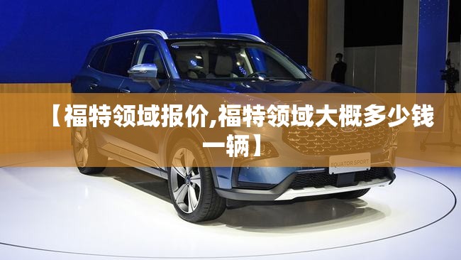 【福特领域报价,福特领域大概多少钱一辆】
