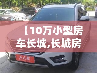 【10万小型房车长城,长城房车费用10万左右】