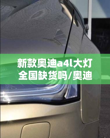 新款奥迪a4l大灯全国缺货吗/奥迪a4l大灯灯泡能自己换吗