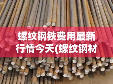 螺纹钢铁费用最新行情今天(螺纹钢材现在市场价多少钱一吨) 螺纹钢铁费用最新行情今天(螺纹钢材现在市场价多少钱一吨)