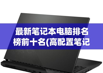 最新笔记本电脑排名榜前十名(高配置笔记本电脑推荐)