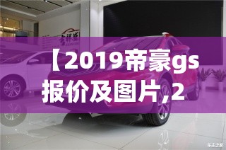 【2019帝豪gs报价及图片,2019款吉利帝豪gs图片】 【2019帝豪gs报价及图片,2019款吉利帝豪gs图片】