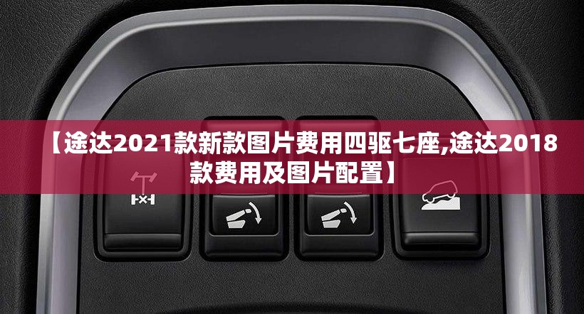 【途达2021款新款图片费用四驱七座,途达2018款费用及图片配置】