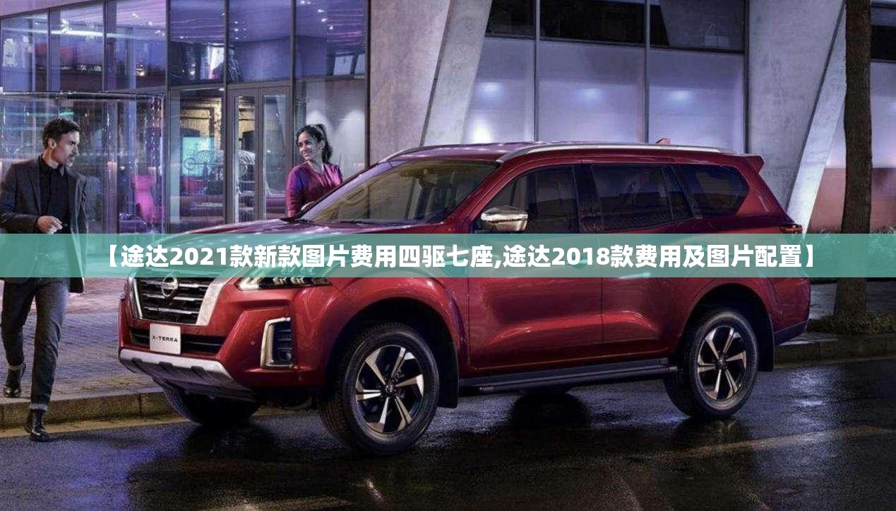 【途达2021款新款图片费用四驱七座,途达2018款费用及图片配置】