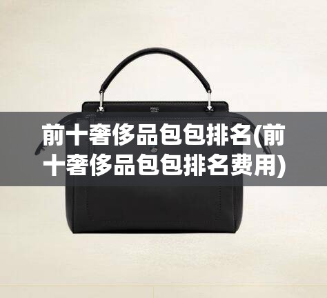 前十奢侈品包包排名(前十奢侈品包包排名费用)