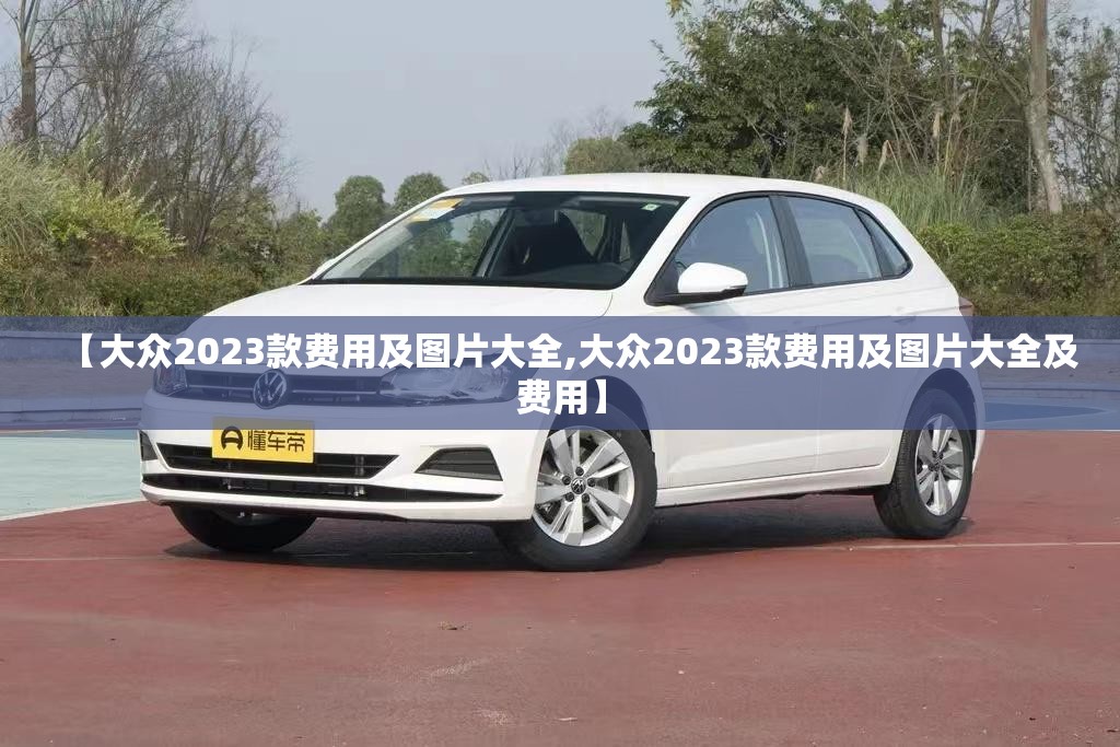【大众2023款费用及图片大全,大众2023款费用及图片大全及费用】 【大众2023款费用及图片大全,大众2023款费用及图片大全及费用】