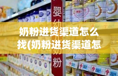 奶粉进货渠道怎么找(奶粉进货渠道怎么找货源)