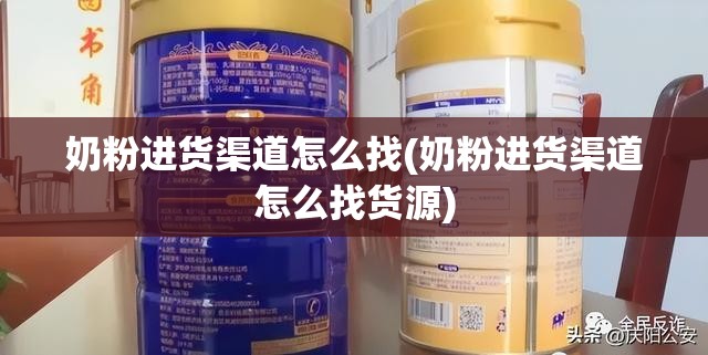 奶粉进货渠道怎么找(奶粉进货渠道怎么找货源)